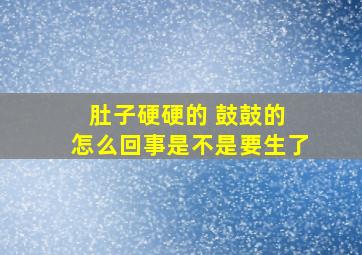 肚子硬硬的 鼓鼓的 怎么回事是不是要生了